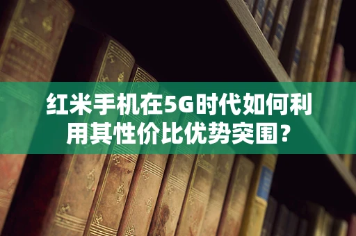 红米手机在5G时代如何利用其性价比优势突围？