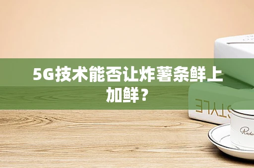 5G技术能否让炸薯条鲜上加鲜？