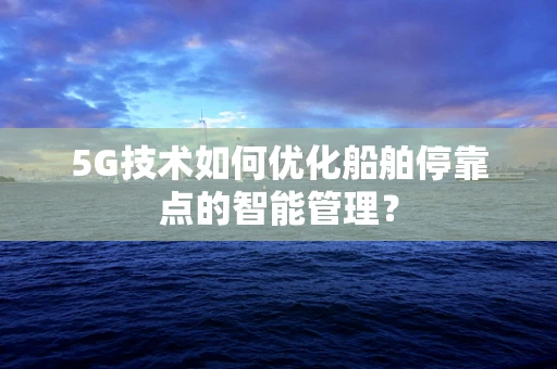 5G技术如何优化船舶停靠点的智能管理？