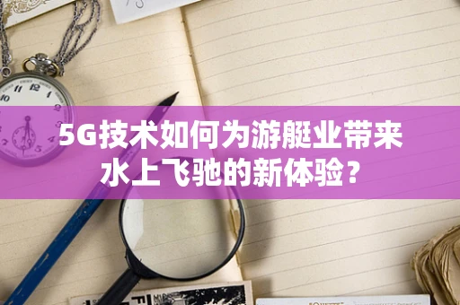 5G技术如何为游艇业带来水上飞驰的新体验？