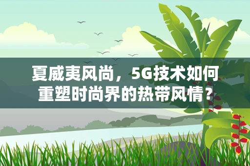 夏威夷风尚，5G技术如何重塑时尚界的热带风情？