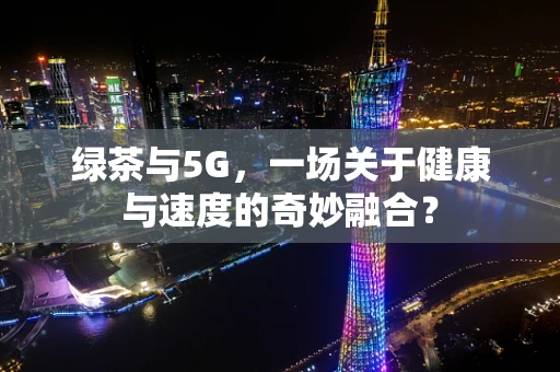 绿茶与5G，一场关于健康与速度的奇妙融合？