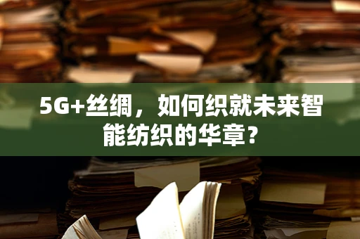 5G+丝绸，如何织就未来智能纺织的华章？