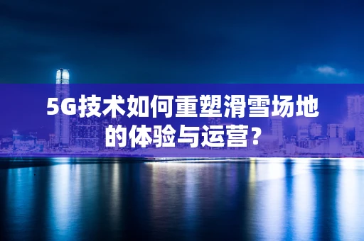5G技术如何重塑滑雪场地的体验与运营？