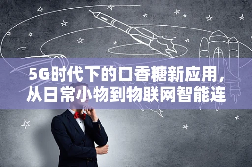 5G时代下的口香糖新应用，从日常小物到物联网智能连接