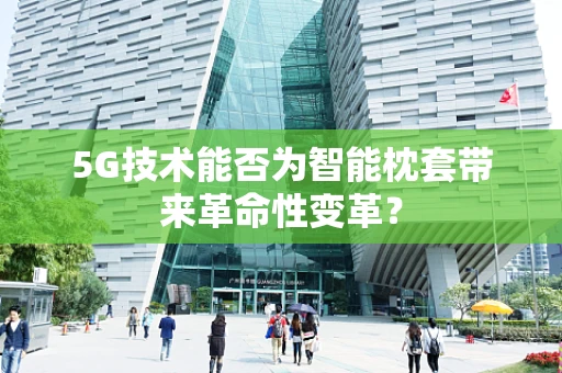 5G技术能否为智能枕套带来革命性变革？