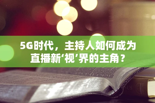 5G时代，主持人如何成为直播新‘视’界的主角？