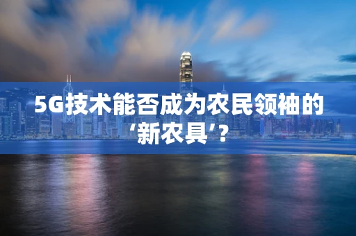 5G技术能否成为农民领袖的‘新农具’？