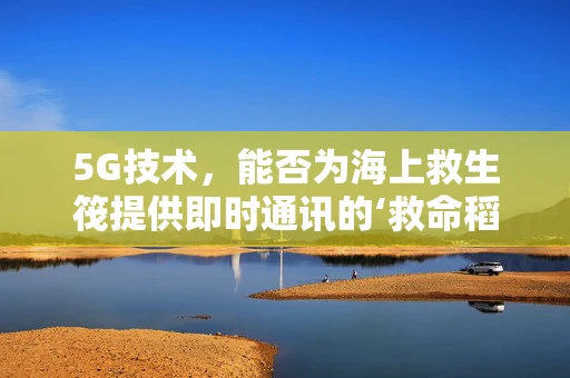 5G技术，能否为海上救生筏提供即时通讯的‘救命稻草’？