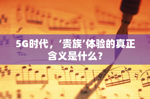 5G时代，‘贵族’体验的真正含义是什么？
