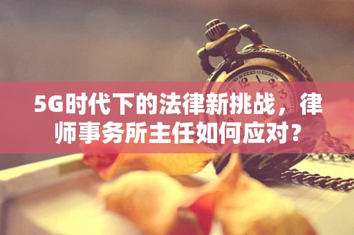 5G时代下的法律新挑战，律师事务所主任如何应对？