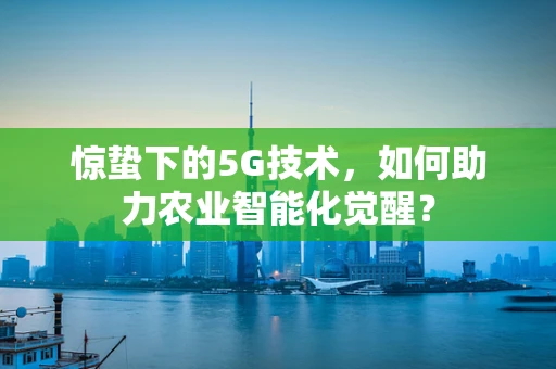 惊蛰下的5G技术，如何助力农业智能化觉醒？