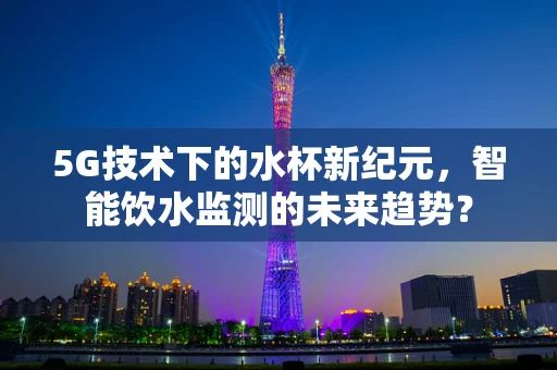 5G技术下的水杯新纪元，智能饮水监测的未来趋势？