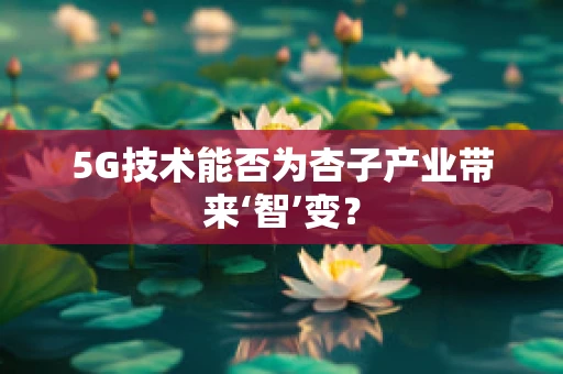 5G技术能否为杏子产业带来‘智’变？