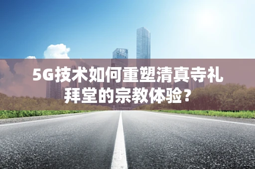 5G技术如何重塑清真寺礼拜堂的宗教体验？