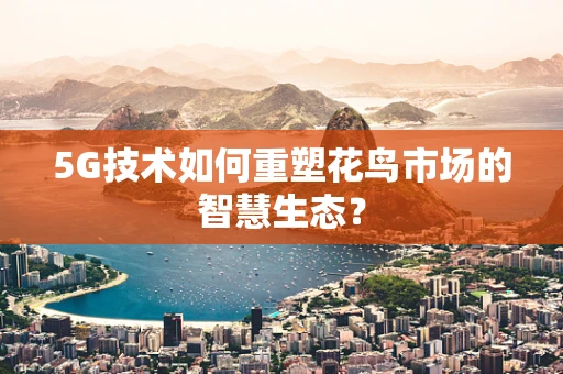 5G技术如何重塑花鸟市场的智慧生态？