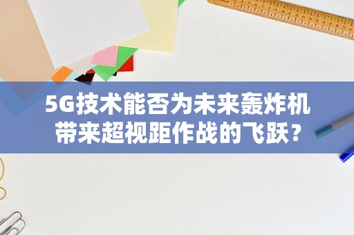 5G技术能否为未来轰炸机带来超视距作战的飞跃？