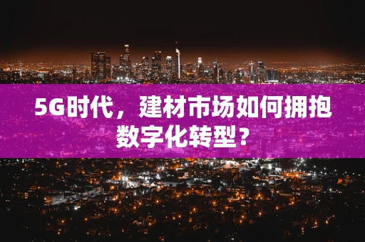 5G时代，建材市场如何拥抱数字化转型？