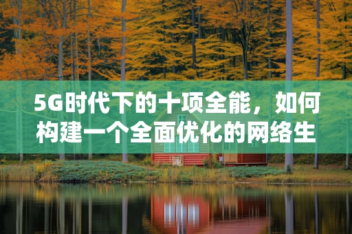 5G时代下的十项全能，如何构建一个全面优化的网络生态系统？