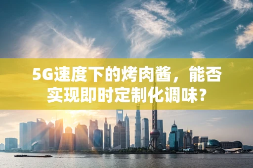 5G速度下的烤肉酱，能否实现即时定制化调味？