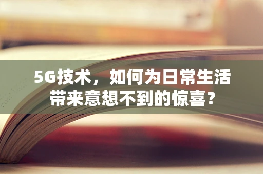 5G技术，如何为日常生活带来意想不到的惊喜？