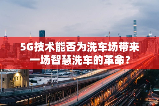 5G技术能否为洗车场带来一场智慧洗车的革命？