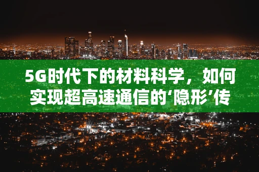 5G时代下的材料科学，如何实现超高速通信的‘隐形’传输线？