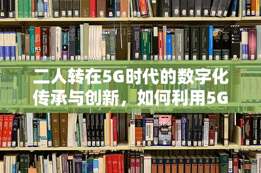 二人转在5G时代的数字化传承与创新，如何利用5G技术增强其互动性与体验感？