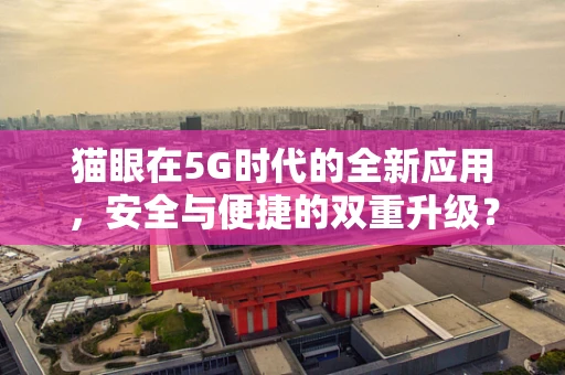 猫眼在5G时代的全新应用，安全与便捷的双重升级？