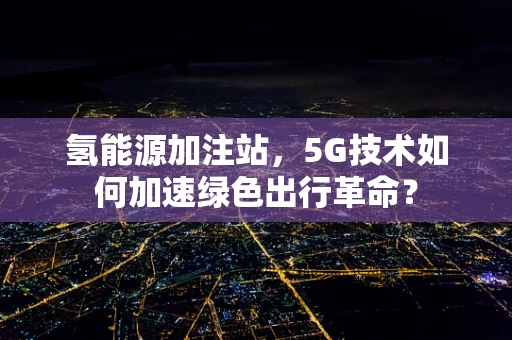氢能源加注站，5G技术如何加速绿色出行革命？