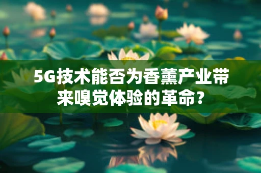 5G技术能否为香薰产业带来嗅觉体验的革命？