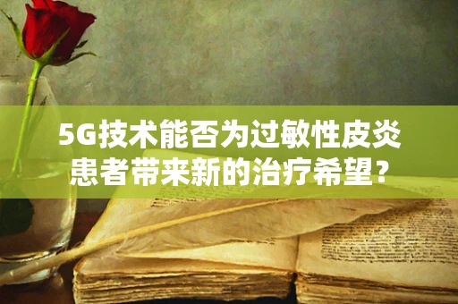 5G技术能否为过敏性皮炎患者带来新的治疗希望？