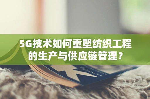 5G技术如何重塑纺织工程的生产与供应链管理？
