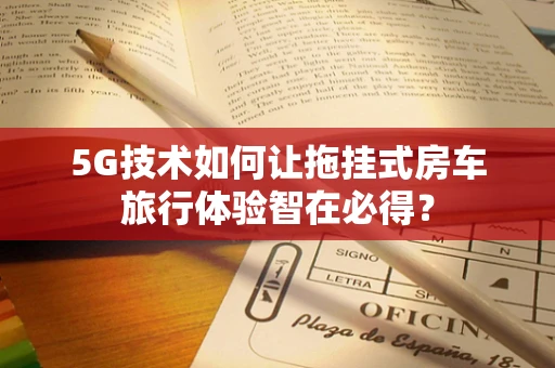 5G技术如何让拖挂式房车旅行体验智在必得？