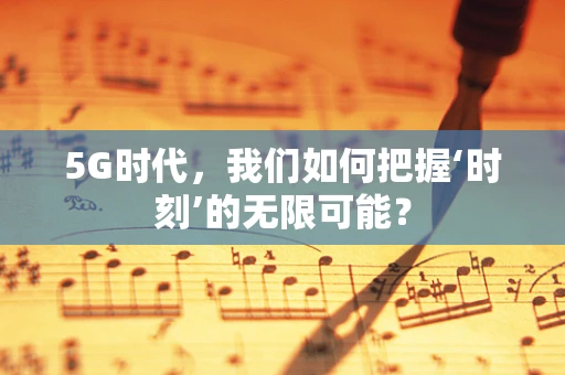 5G时代，我们如何把握‘时刻’的无限可能？