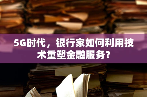 5G时代，银行家如何利用技术重塑金融服务？