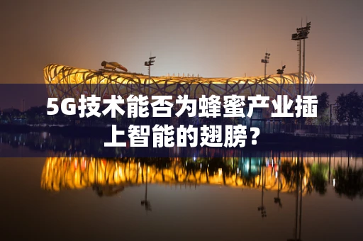 5G技术能否为蜂蜜产业插上智能的翅膀？
