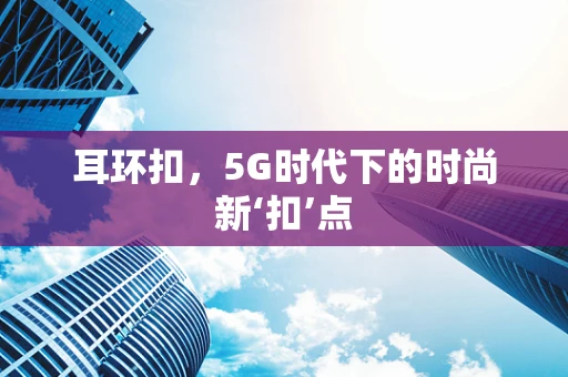 耳环扣，5G时代下的时尚新‘扣’点