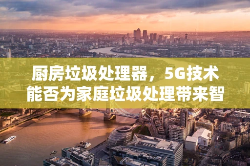 厨房垃圾处理器，5G技术能否为家庭垃圾处理带来智变？
