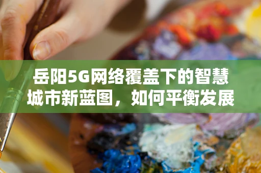 岳阳5G网络覆盖下的智慧城市新蓝图，如何平衡发展与隐私保护？