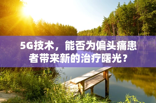5G技术，能否为偏头痛患者带来新的治疗曙光？