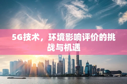 5G技术，环境影响评价的挑战与机遇