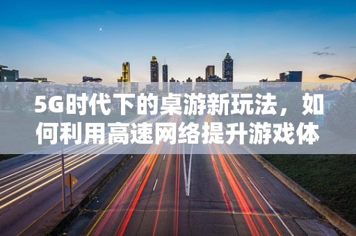 5G时代下的桌游新玩法，如何利用高速网络提升游戏体验？