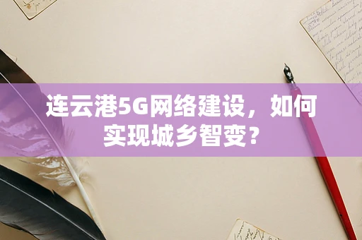 连云港5G网络建设，如何实现城乡智变？