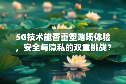 5G技术能否重塑赌场体验，安全与隐私的双重挑战？