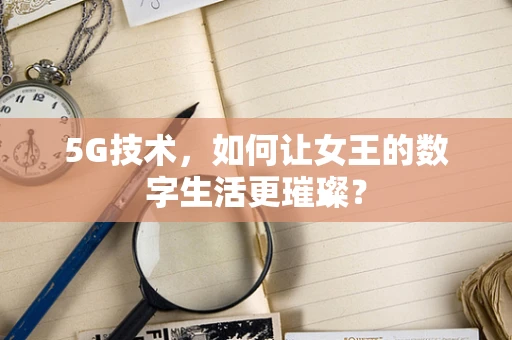 5G技术，如何让女王的数字生活更璀璨？