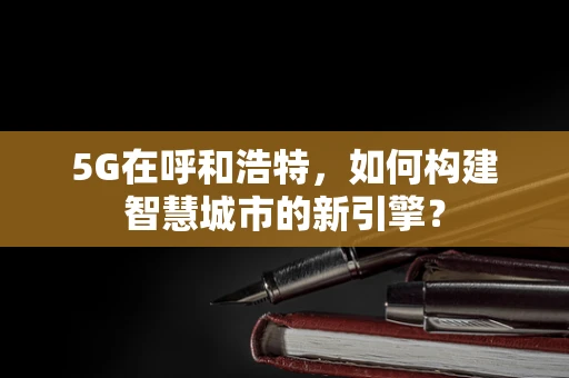 5G在呼和浩特，如何构建智慧城市的新引擎？