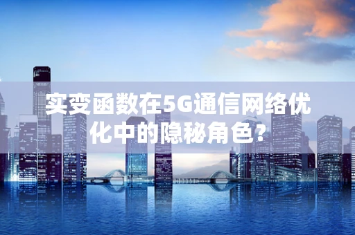 实变函数在5G通信网络优化中的隐秘角色？