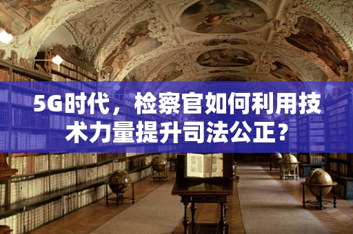 5G时代，检察官如何利用技术力量提升司法公正？