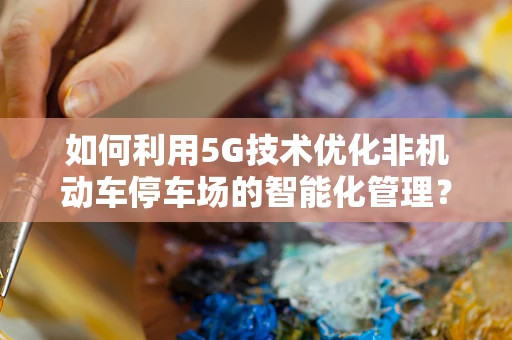 如何利用5G技术优化非机动车停车场的智能化管理？